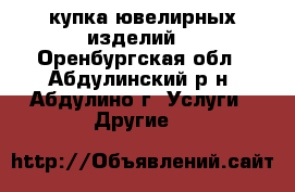 Cкупка ювелирных изделий  - Оренбургская обл., Абдулинский р-н, Абдулино г. Услуги » Другие   